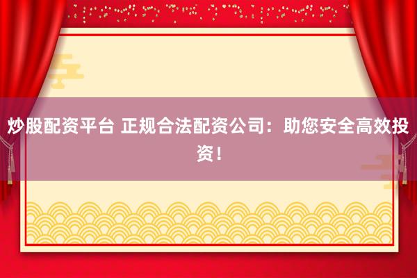 炒股配资平台 正规合法配资公司：助您安全高效投资！