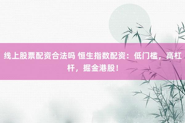线上股票配资合法吗 恒生指数配资：低门槛，高杠杆，掘金港股！