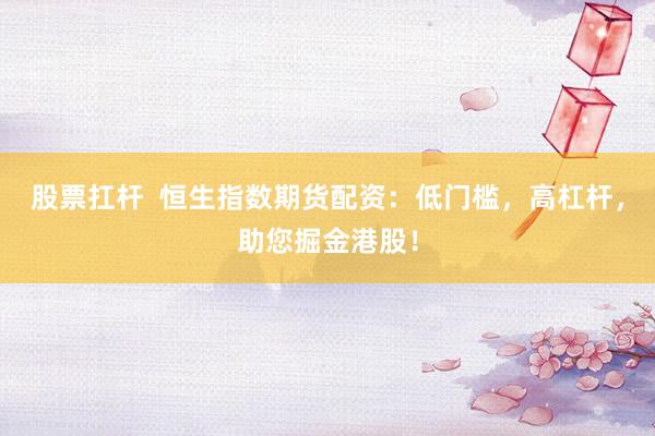 股票扛杆  恒生指数期货配资：低门槛，高杠杆，助您掘金港股！
