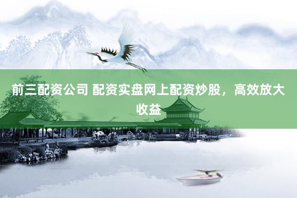 前三配资公司 配资实盘网上配资炒股,高效放大收益