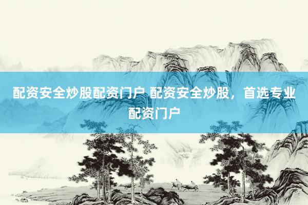 配资安全炒股配资门户 配资安全炒股，首选专业配资门户