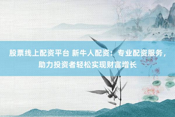 股票线上配资平台 新牛人配资：专业配资服务，助力投资者轻松实现财富增长