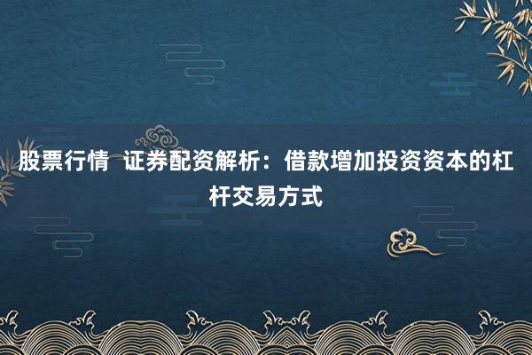 股票行情  证券配资解析：借款增加投资资本的杠杆交易方式