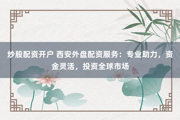 炒股配资开户 西安外盘配资服务：专业助力，资金灵活，投资全球市场