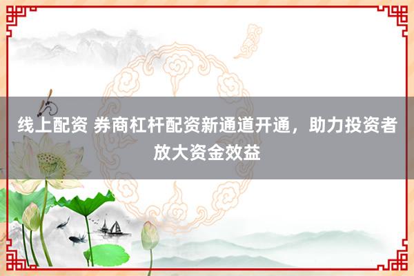 线上配资 券商杠杆配资新通道开通，助力投资者放大资金效益