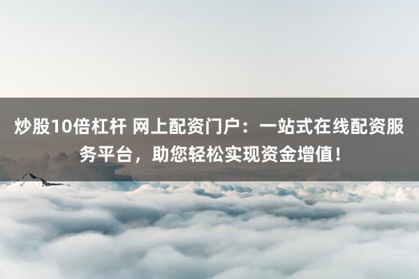 炒股10倍杠杆 网上配资门户：一站式在线配资服务平台，助您轻松实现资金增值！