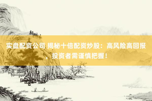 实盘配资公司 揭秘十倍配资炒股：高风险高回报，投资者需谨慎把握！