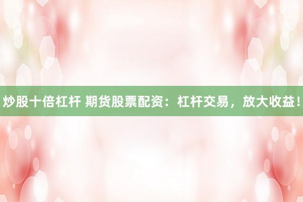 炒股十倍杠杆 期货股票配资：杠杆交易，放大收益！