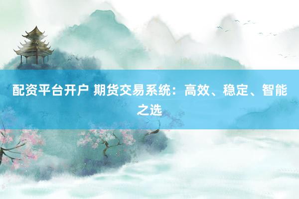 配资平台开户 期货交易系统：高效、稳定、智能之选