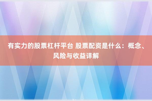 有实力的股票杠杆平台 股票配资是什么：概念、风险与收益详解