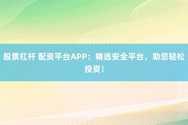 股票杠杆 配资平台APP：精选安全平台，助您轻松投资！