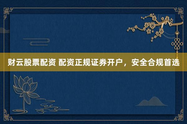 财云股票配资 配资正规证券开户,安全合规首选