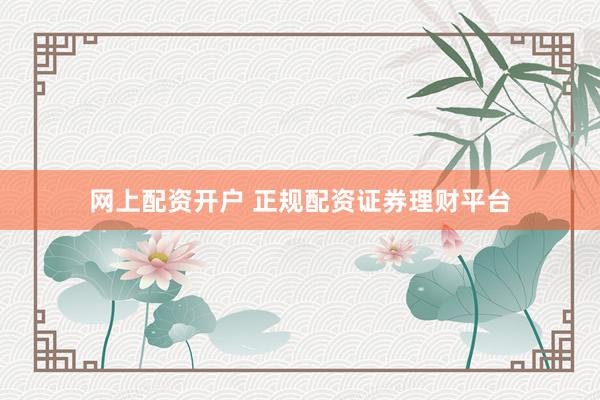 网上配资开户 正规配资证券理财平台