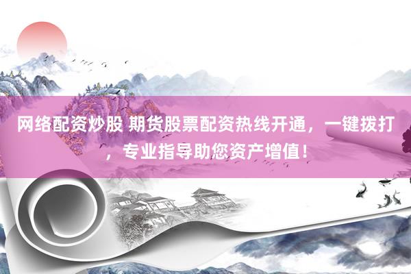 网络配资炒股 期货股票配资热线开通，一键拨打，专业指导助您资产增值！