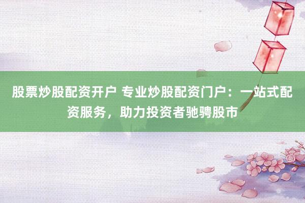 股票炒股配资开户 专业炒股配资门户：一站式配资服务，助力投资者驰骋股市