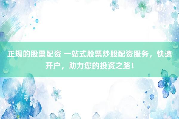 正规的股票配资 一站式股票炒股配资服务，快速开户，助力您的投资之路！