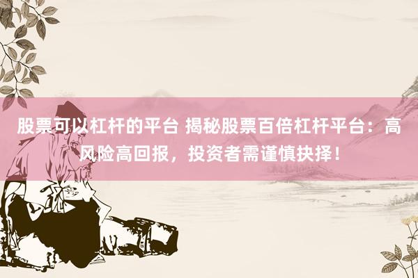 股票可以杠杆的平台 揭秘股票百倍杠杆平台：高风险高回报，投资者需谨慎抉择！