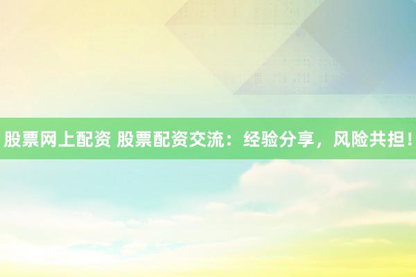 股票网上配资 股票配资交流：经验分享，风险共担！