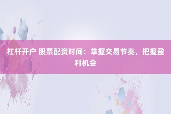 杠杆开户 股票配资时间：掌握交易节奏，把握盈利机会