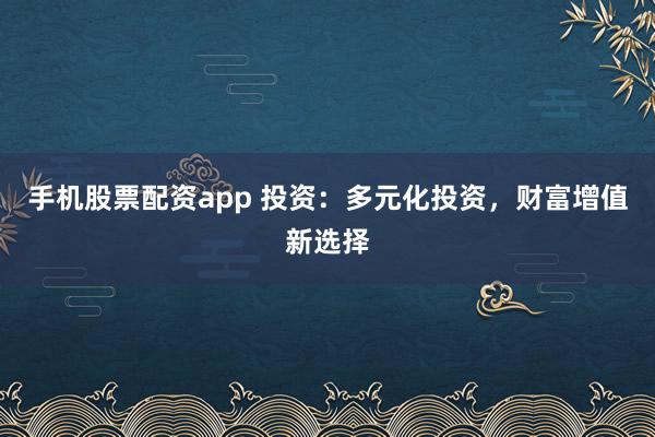 手机股票配资app 投资:多元化投资,财富增值新选择