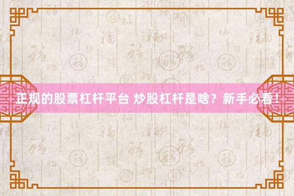 正规的股票杠杆平台 炒股杠杆是啥？新手必看！