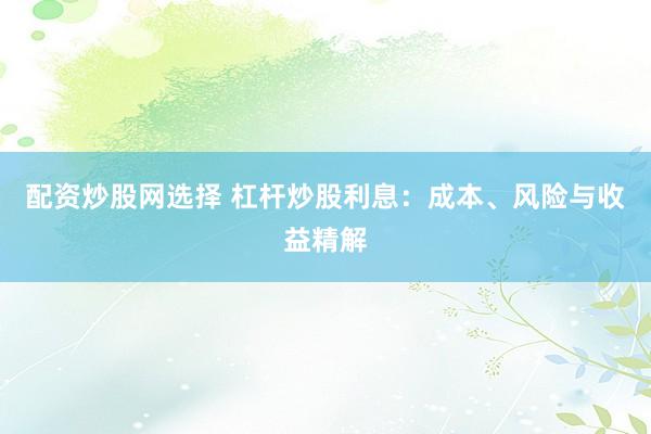 配资炒股网选择 杠杆炒股利息：成本、风险与收益精解