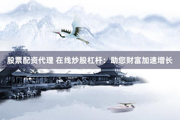 股票配资代理 在线炒股杠杆：助您财富加速增长