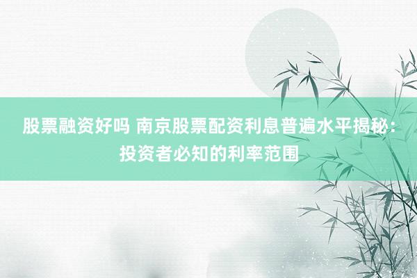 股票融资好吗 南京股票配资利息普遍水平揭秘：投资者必知的利率范围