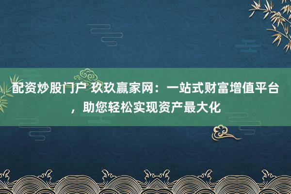 配资炒股门户 玖玖赢家网：一站式财富增值平台，助您轻松实现资产最大化