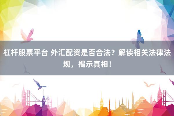 杠杆股票平台 外汇配资是否合法？解读相关法律法规，揭示真相！