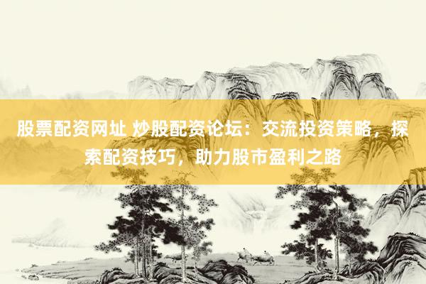 股票配资网址 炒股配资论坛：交流投资策略，探索配资技巧，助力股市盈利之路