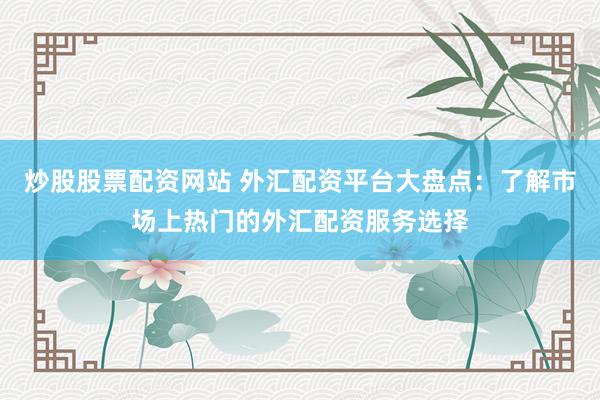 炒股股票配资网站 外汇配资平台大盘点：了解市场上热门的外汇配资服务选择
