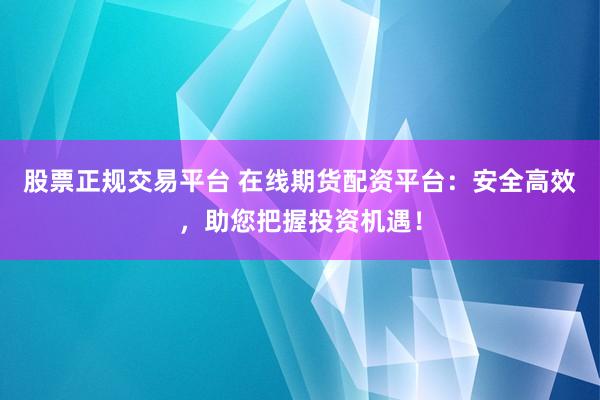 股票正规交易平台 在线期货配资平台：安全高效，助您把握投资机遇！