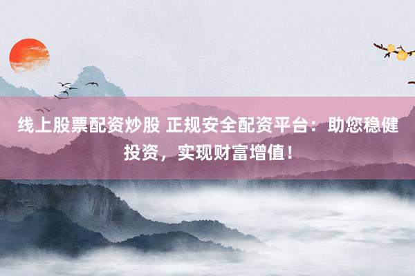 线上股票配资炒股 正规安全配资平台：助您稳健投资，实现财富增值！