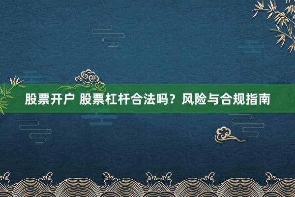 股票开户 股票杠杆合法吗？风险与合规指南