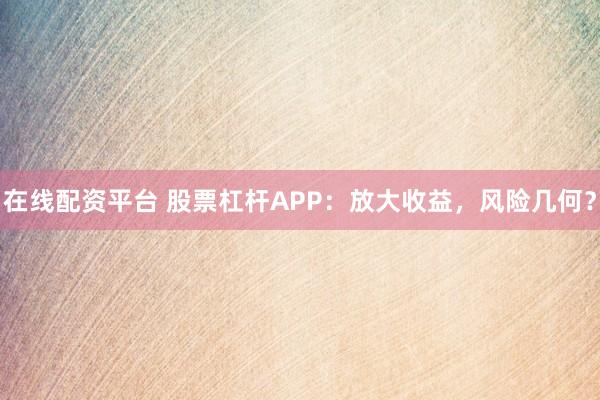 在线配资平台 股票杠杆APP：放大收益，风险几何？