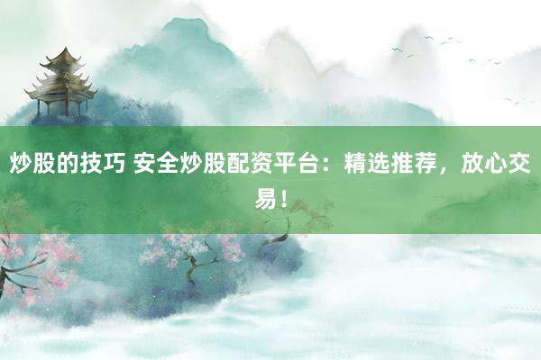 炒股的技巧 安全炒股配资平台：精选推荐，放心交易！