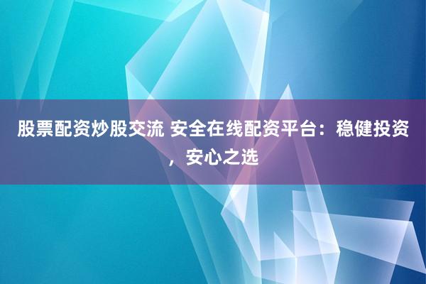股票配资炒股交流 安全在线配资平台：稳健投资，安心之选