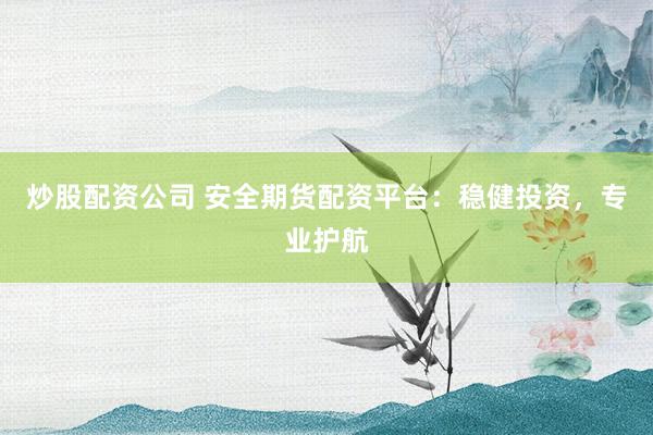 炒股配资公司 安全期货配资平台：稳健投资，专业护航