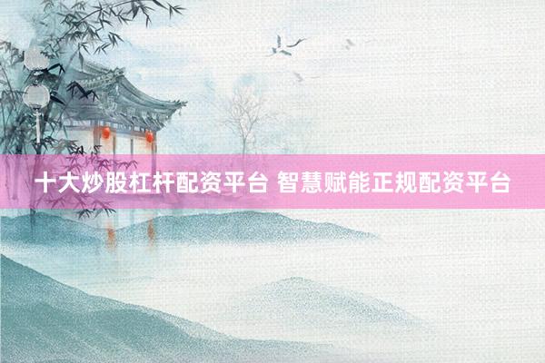 十大炒股杠杆配资平台 智慧赋能正规配资平台