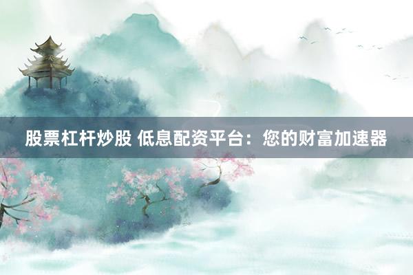 股票杠杆炒股 低息配资平台：您的财富加速器