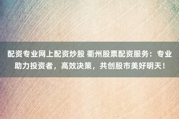 配资专业网上配资炒股 衢州股票配资服务：专业助力投资者，高效决策，共创股市美好明天！