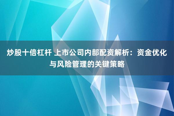炒股十倍杠杆 上市公司内部配资解析：资金优化与风险管理的关键策略