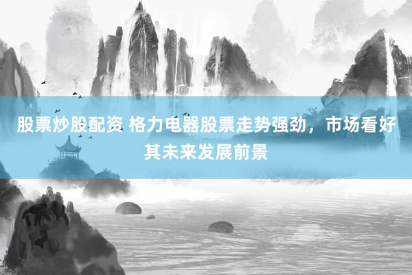 股票炒股配资 格力电器股票走势强劲，市场看好其未来发展前景