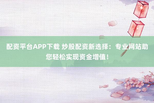 配资平台APP下载 炒股配资新选择：专业网站助您轻松实现资金增值！