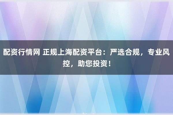 配资行情网 正规上海配资平台：严选合规，专业风控，助您投资！