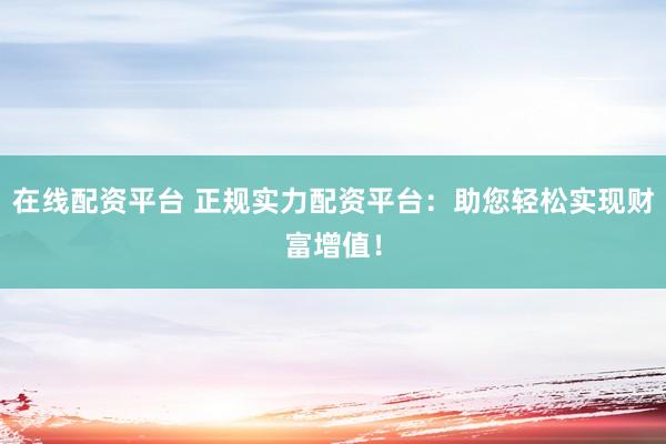 在线配资平台 正规实力配资平台：助您轻松实现财富增值！