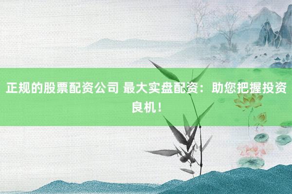 正规的股票配资公司 最大实盘配资：助您把握投资良机！