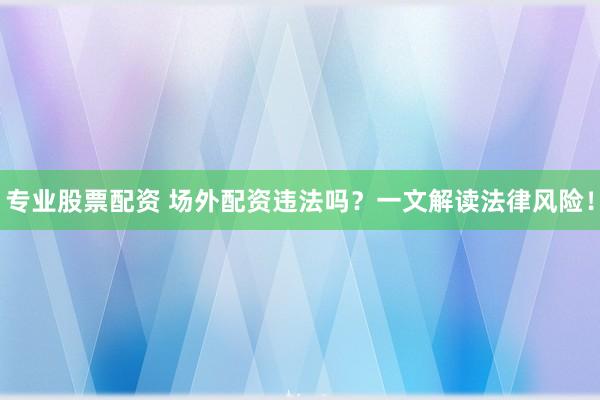 专业股票配资 场外配资违法吗？一文解读法律风险！