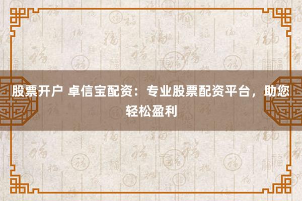 股票开户 卓信宝配资：专业股票配资平台，助您轻松盈利